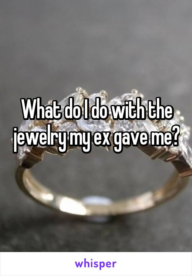 What do I do with the jewelry my ex gave me? 