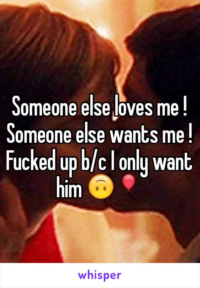 Someone else loves me ! Someone else wants me ! Fucked up b/c I only want him 🙃🎈