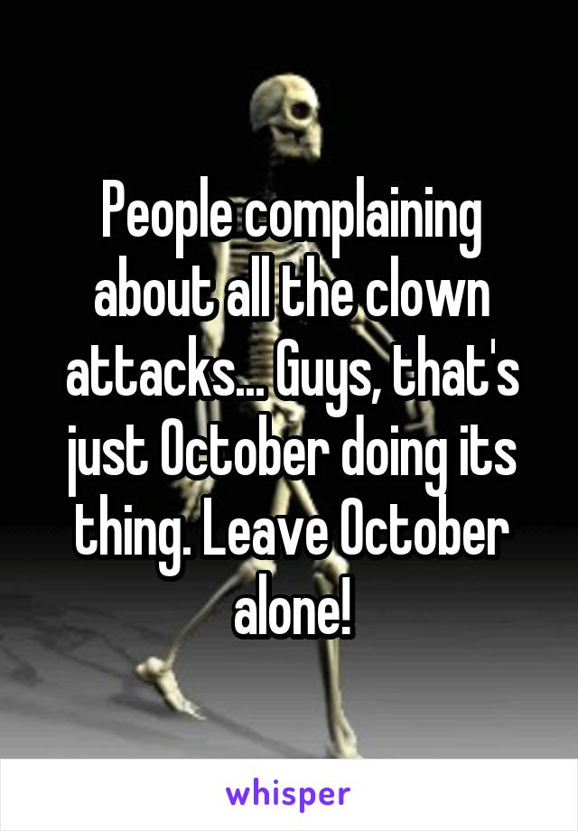 People complaining about all the clown attacks... Guys, that's just October doing its thing. Leave October alone!