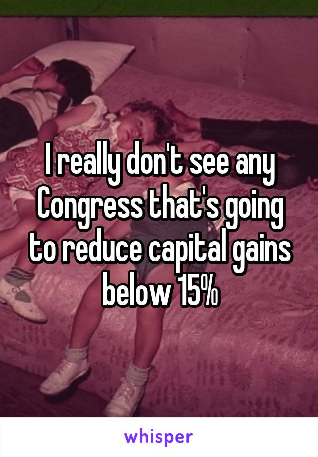 I really don't see any Congress that's going to reduce capital gains below 15%