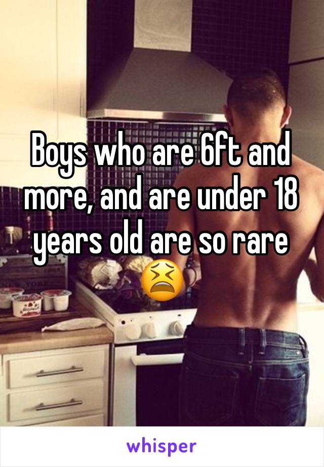 Boys who are 6ft and more, and are under 18 years old are so rare 😫
