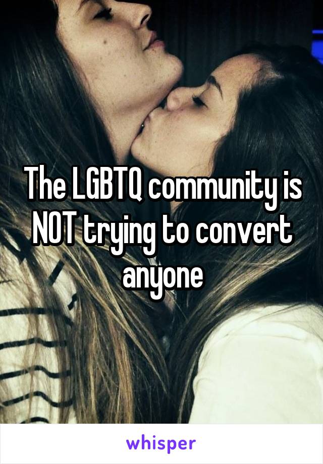 The LGBTQ community is NOT trying to convert anyone