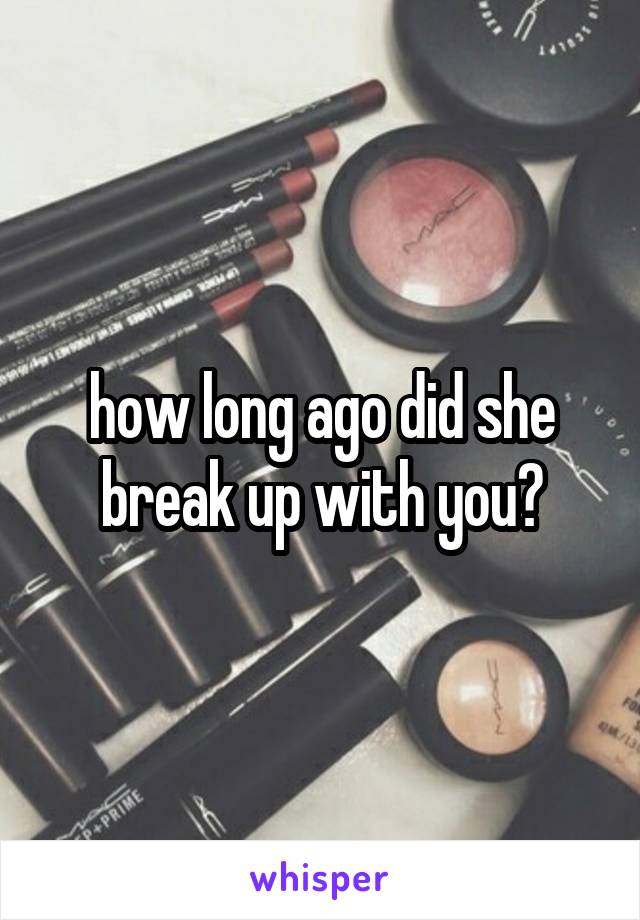 how long ago did she break up with you?