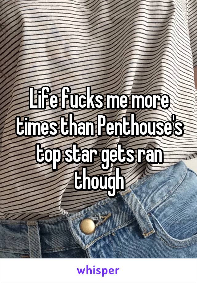 Life fucks me more times than Penthouse's top star gets ran though