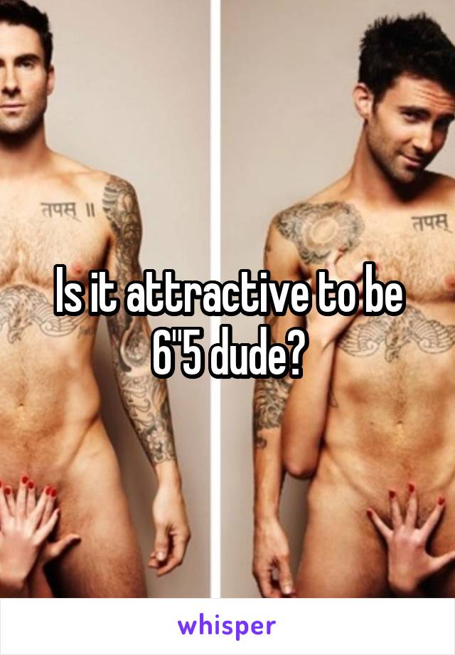 Is it attractive to be 6"5 dude?