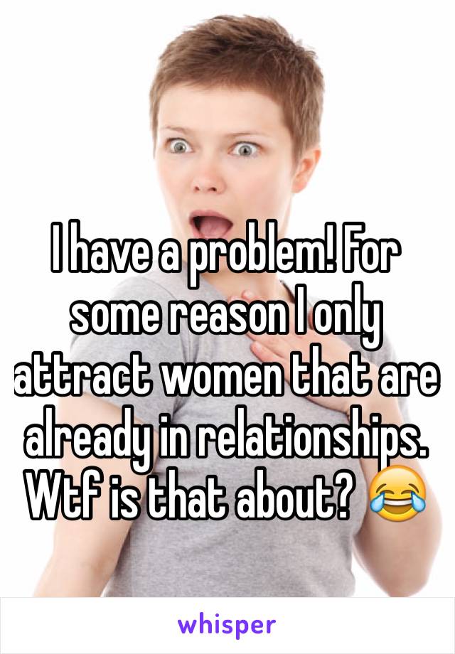 I have a problem! For some reason I only attract women that are already in relationships. Wtf is that about? 😂