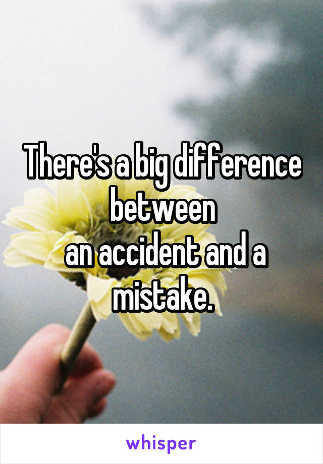 There's a big difference between
 an accident and a mistake.