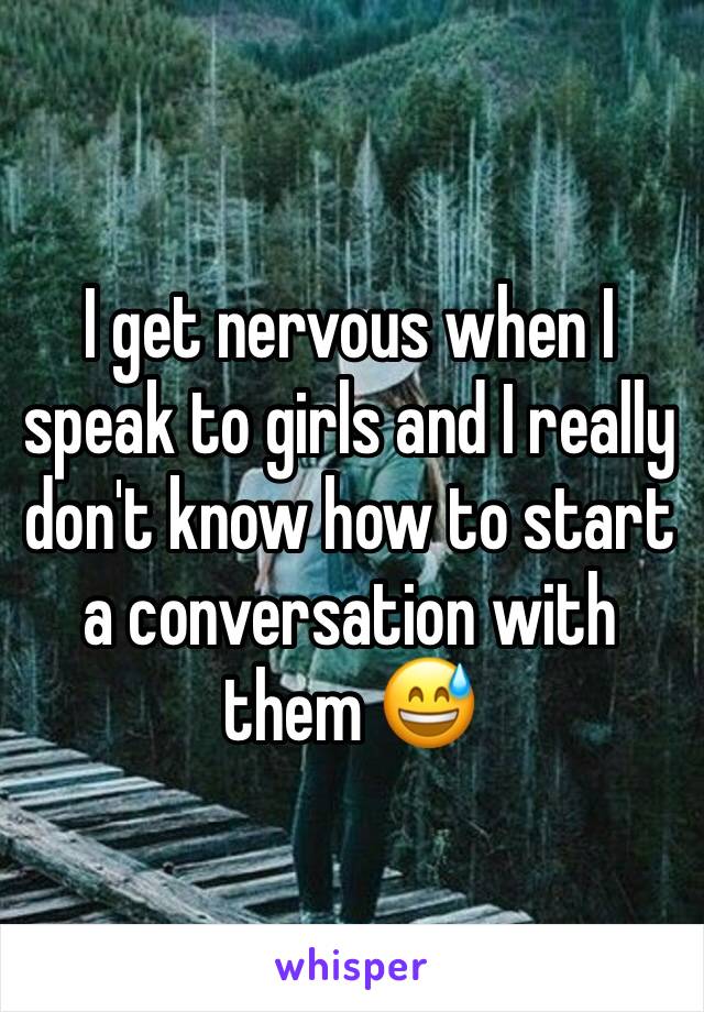 I get nervous when I speak to girls and I really don't know how to start a conversation with them 😅