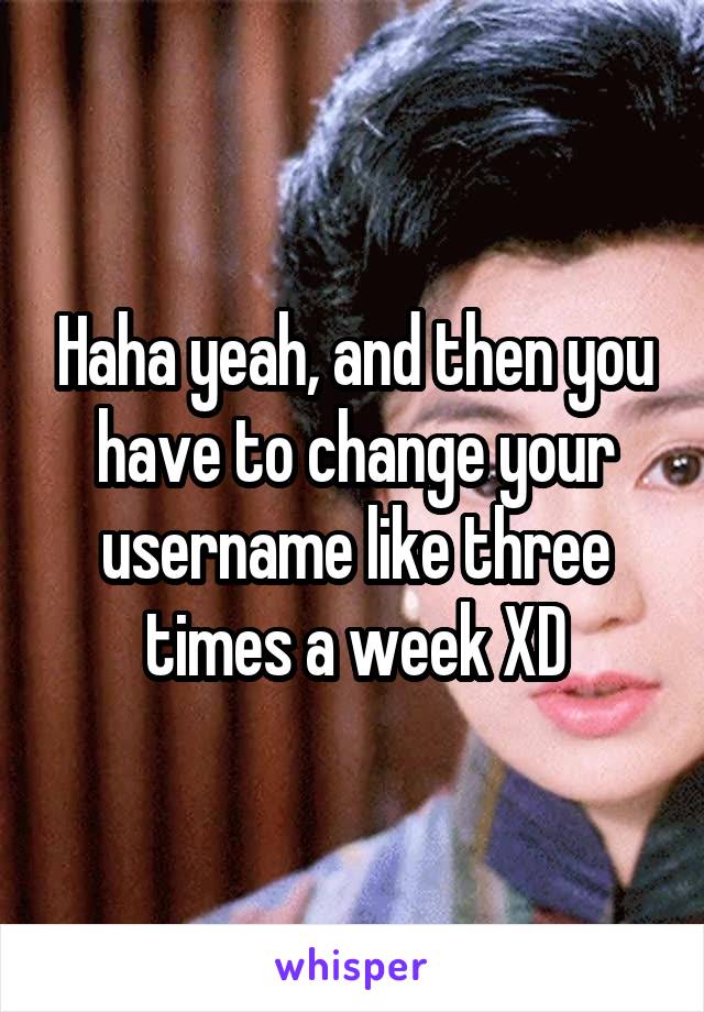 Haha yeah, and then you have to change your username like three times a week XD