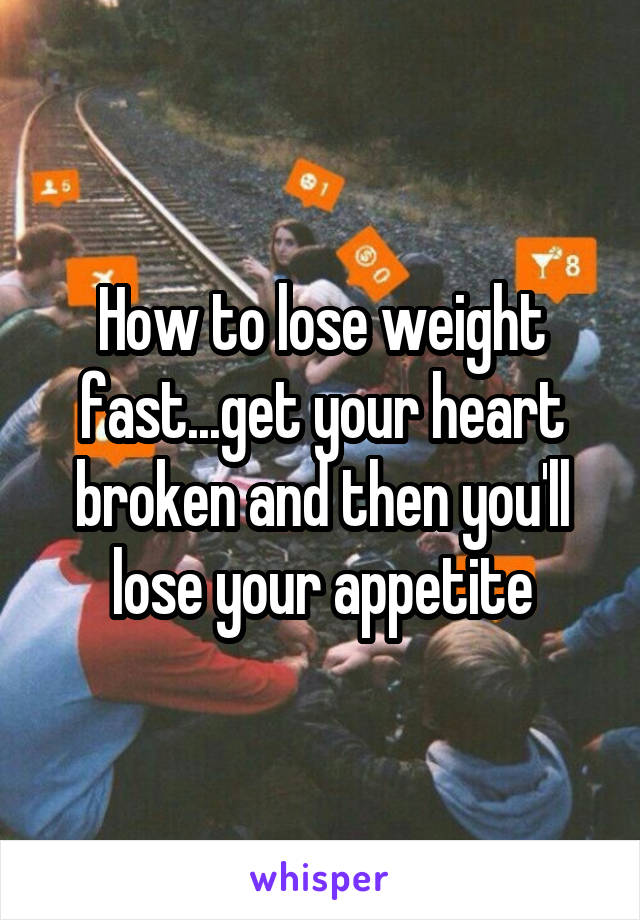 How to lose weight fast...get your heart broken and then you'll lose your appetite