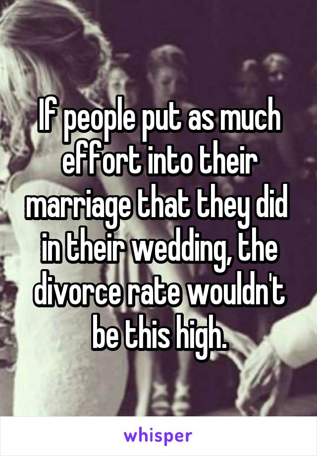 If people put as much effort into their marriage that they did  in their wedding, the divorce rate wouldn't be this high.