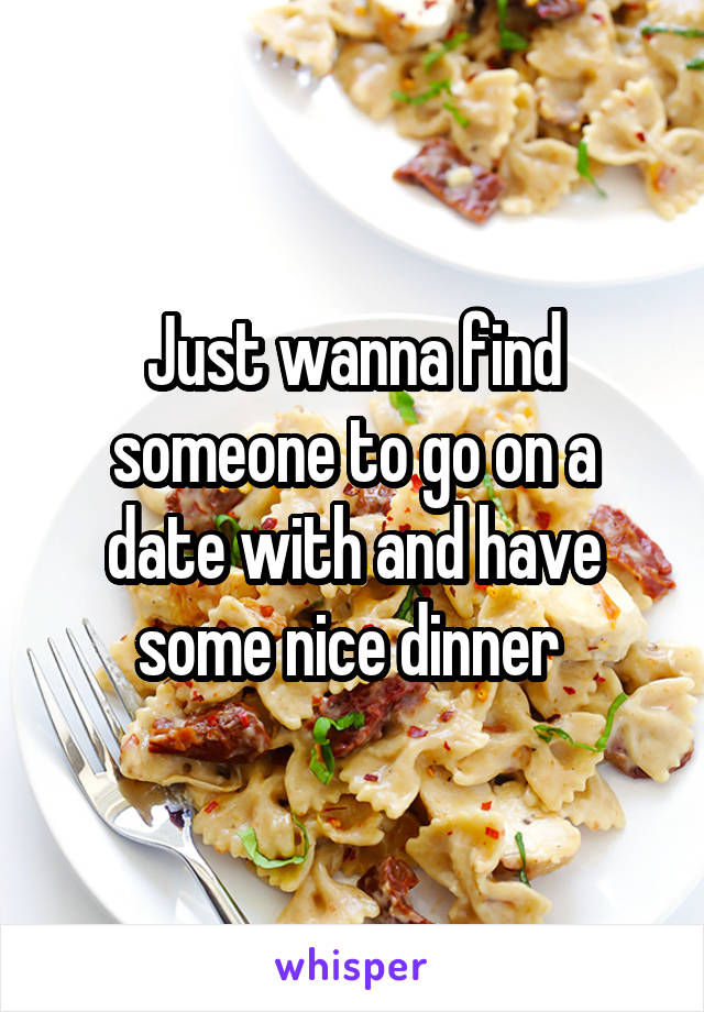 Just wanna find someone to go on a date with and have some nice dinner 