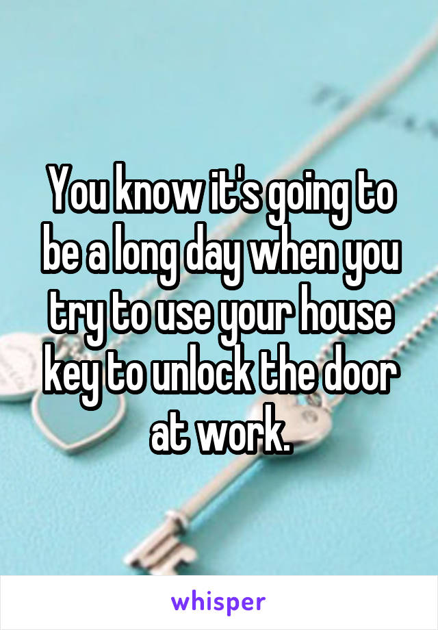 You know it's going to be a long day when you try to use your house key to unlock the door at work.