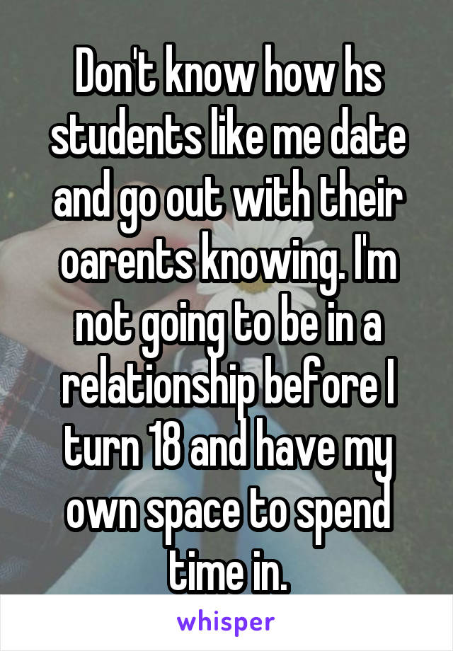 Don't know how hs students like me date and go out with their oarents knowing. I'm not going to be in a relationship before I turn 18 and have my own space to spend time in.