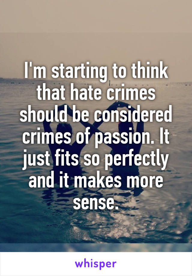 I'm starting to think that hate crimes should be considered crimes of passion. It just fits so perfectly and it makes more sense.