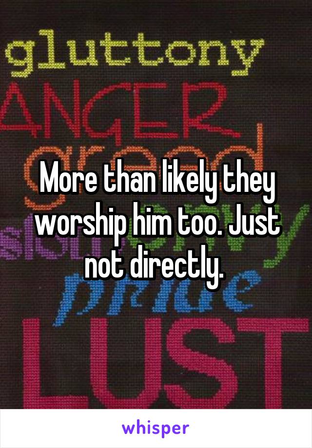 More than likely they worship him too. Just not directly. 