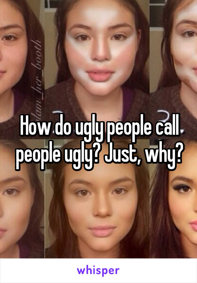 How do ugly people call people ugly? Just, why?