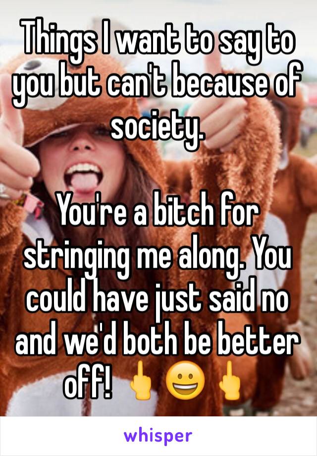 Things I want to say to you but can't because of society.

You're a bitch for stringing me along. You could have just said no and we'd both be better off! 🖕😀🖕
