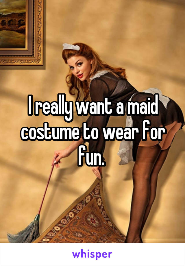 I really want a maid costume to wear for fun. 