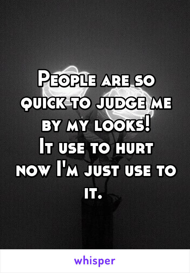 People are so quick to judge me by my looks!
It use to hurt now I'm just use to it. 