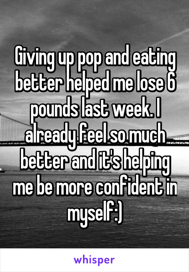 Giving up pop and eating better helped me lose 6 pounds last week. I already feel so much better and it's helping me be more confident in myself:)