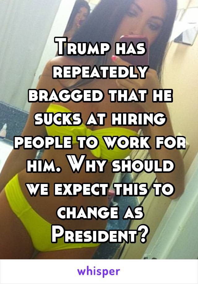 Trump has repeatedly bragged that he sucks at hiring people to work for him. Why should we expect this to change as President?