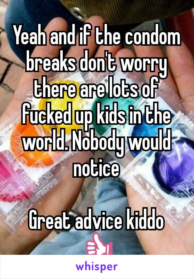 Yeah and if the condom breaks don't worry there are lots of fucked up kids in the world. Nobody would notice

Great advice kiddo 👍