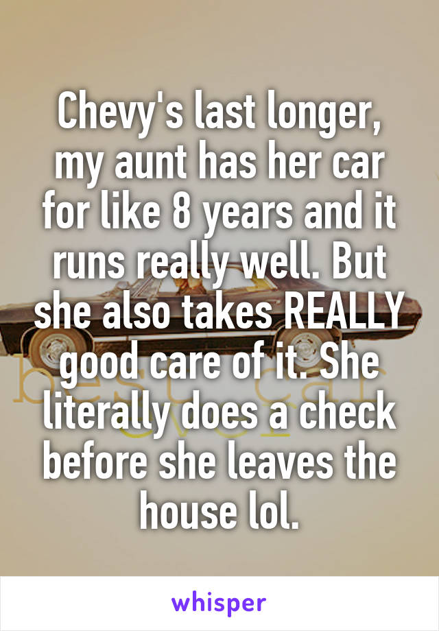 Chevy's last longer, my aunt has her car for like 8 years and it runs really well. But she also takes REALLY good care of it. She literally does a check before she leaves the house lol.