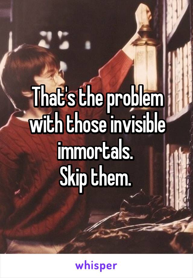 That's the problem with those invisible immortals. 
Skip them. 