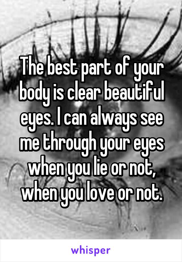 The best part of your body is clear beautiful eyes. I can always see me through your eyes when you lie or not, when you love or not.