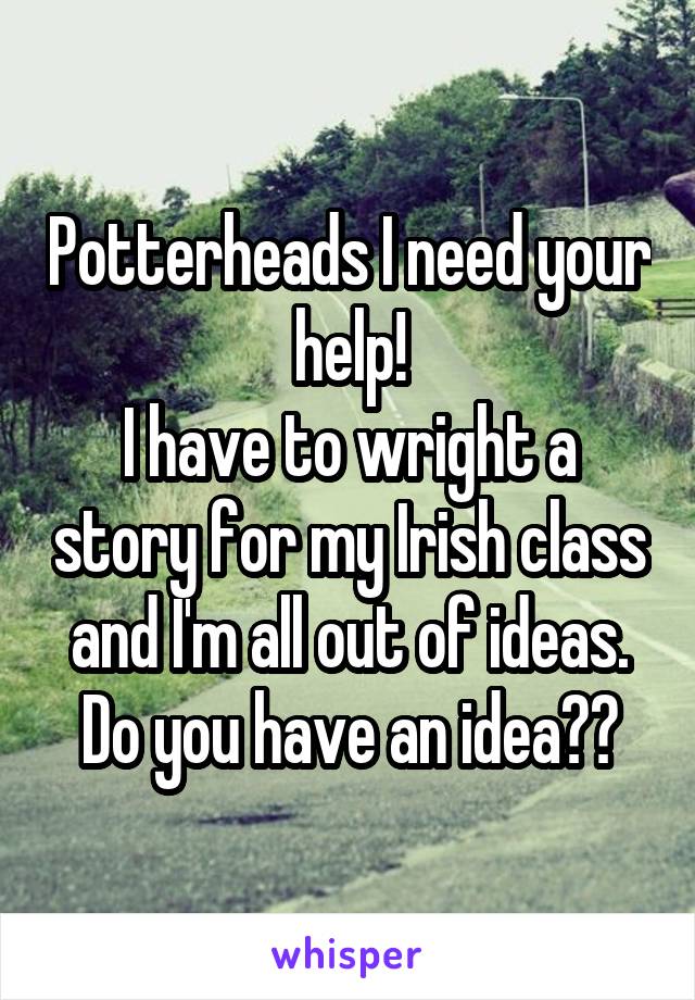 Potterheads I need your help!
I have to wright a story for my Irish class and I'm all out of ideas.
Do you have an idea??