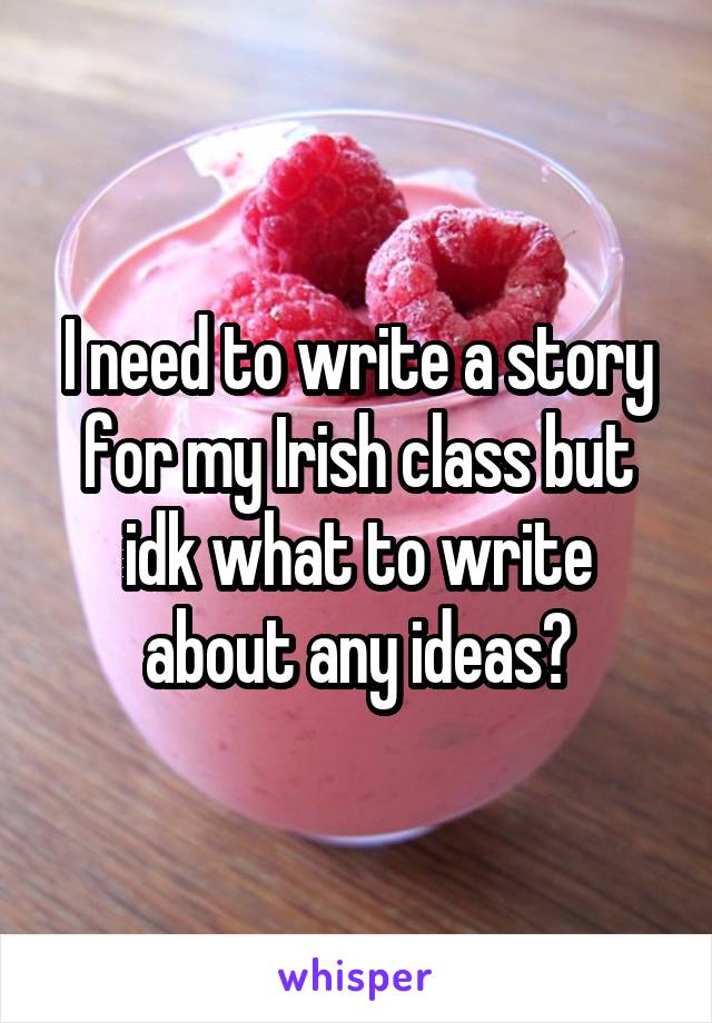 I need to write a story for my Irish class but idk what to write about any ideas?