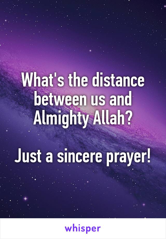 What's the distance between us and Almighty Allah?

Just a sincere prayer!