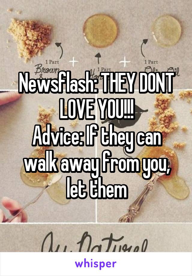 Newsflash: THEY DONT LOVE YOU!!!
Advice: If they can walk away from you, let them