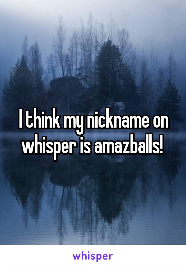 I think my nickname on whisper is amazballs! 