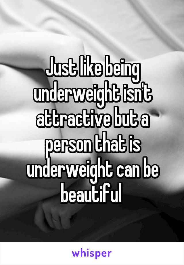 Just like being underweight isn't attractive but a person that is underweight can be beautiful 