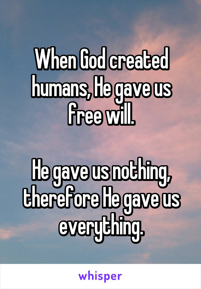 When God created humans, He gave us free will.

He gave us nothing, therefore He gave us everything.