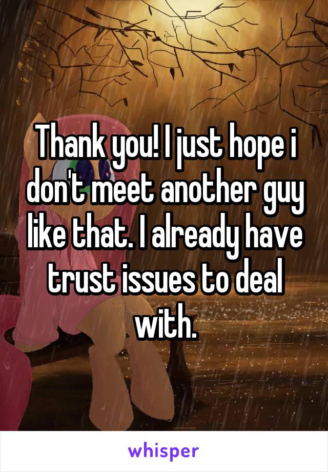 Thank you! I just hope i don't meet another guy like that. I already have trust issues to deal with.