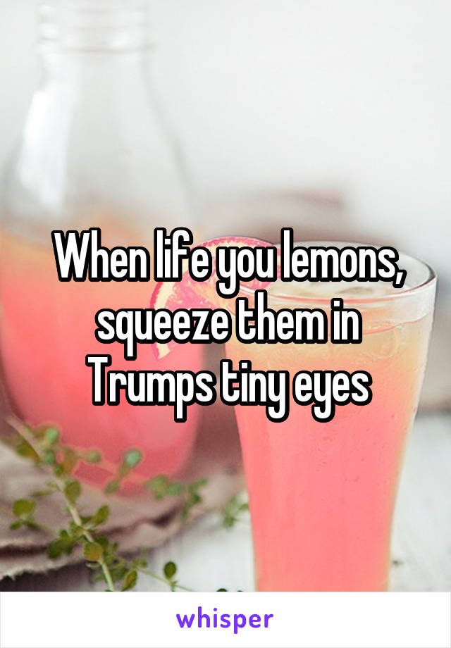 When life you lemons, squeeze them in Trumps tiny eyes