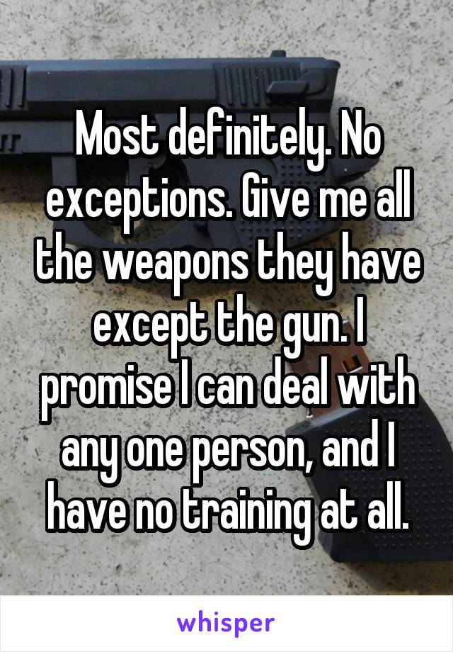 Most definitely. No exceptions. Give me all the weapons they have except the gun. I promise I can deal with any one person, and I have no training at all.