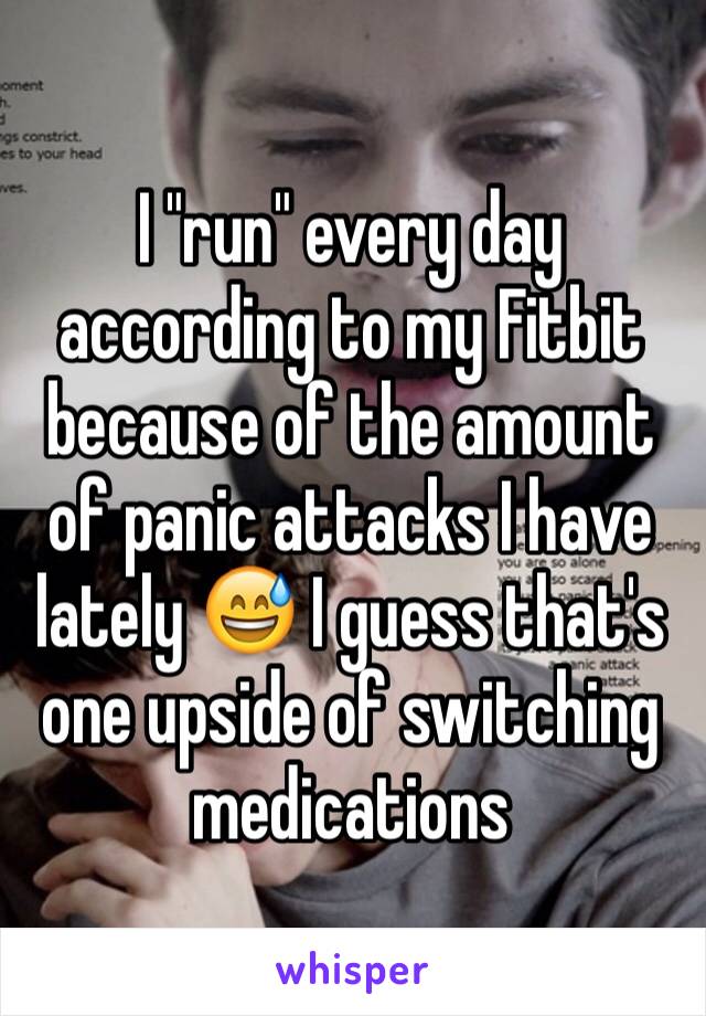 I "run" every day according to my Fitbit because of the amount of panic attacks I have lately 😅 I guess that's one upside of switching medications 