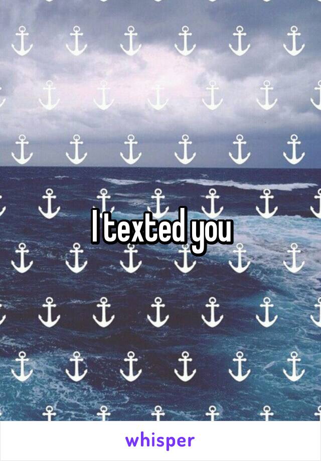 I texted you