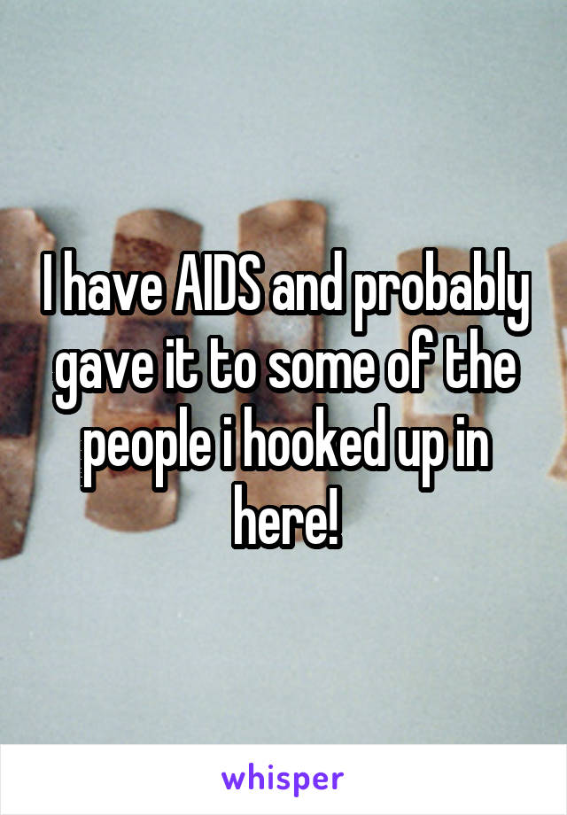 I have AIDS and probably gave it to some of the people i hooked up in here!