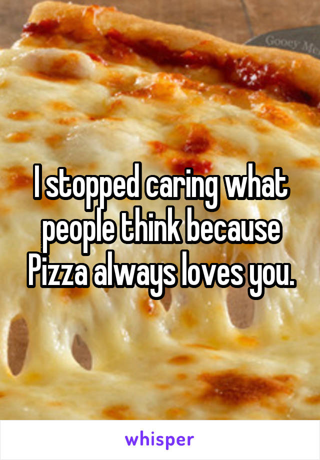 I stopped caring what people think because Pizza always loves you.