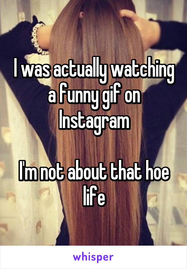 I was actually watching a funny gif on Instagram

I'm not about that hoe life