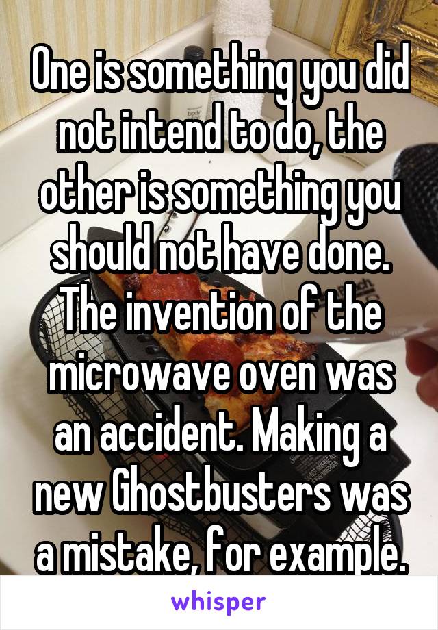 One is something you did not intend to do, the other is something you should not have done. The invention of the microwave oven was an accident. Making a new Ghostbusters was a mistake, for example.