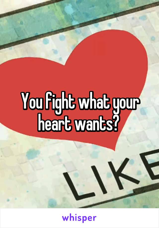 You fight what your heart wants? 