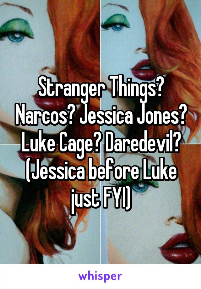 Stranger Things? Narcos? Jessica Jones? Luke Cage? Daredevil? (Jessica before Luke just FYI)