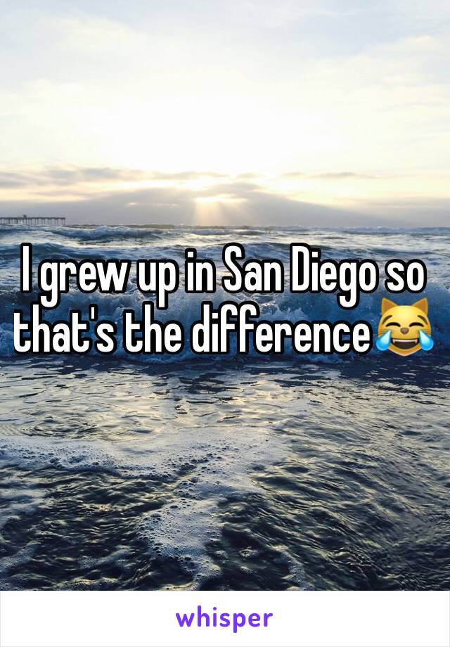 I grew up in San Diego so that's the difference😹