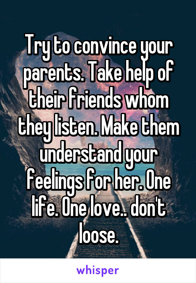 Try to convince your parents. Take help of their friends whom they listen. Make them understand your feelings for her. One life. One love.. don't loose.